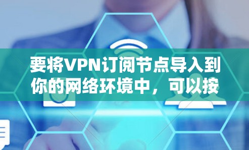 要将VPN订阅节点导入到你的网络环境中，可以按照以下步骤操作