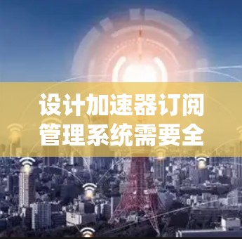 设计加速器订阅管理系统需要全面的考虑用户需求、业务流程、技术架构和扩展性。以下是一个有条理的设计总结，帮助您系统地实现这一目标