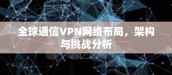全球通信VPN网络布局，架构与挑战分析