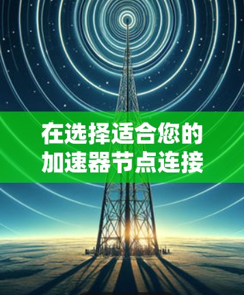 在选择适合您的加速器节点连接软件时，可以按照以下步骤进行