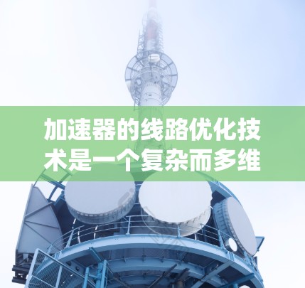 加速器的线路优化技术是一个复杂而多维度的工程任务，涉及多个关键因素和优化方法。以下是对这一技术的系统化总结
