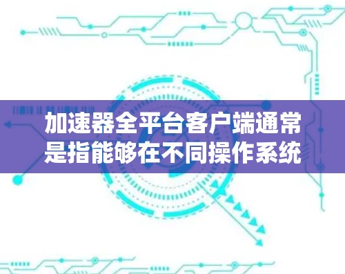 加速器全平台客户端通常是指能够在不同操作系统和平台上运行的网络加速工具或服务。这样的客户端通常用于优化网络连接速度、减少延迟或提高数据传输效率。以下是一些可能的功能和用途