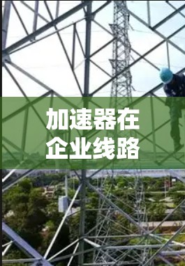 加速器在企业线路优化中的应用与技术挑战