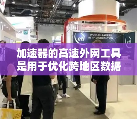 加速器的高速外网工具是用于优化跨地区数据传输的关键技术，能够显著提升数据传输的速度、可靠性和效率。以下是对该技术的详细分析和总结