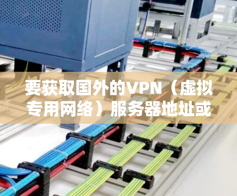 要获取国外的VPN（虚拟专用网络）服务器地址或配置，通常需要通过以下步骤