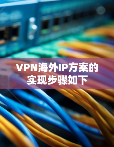 VPN海外IP方案的实现步骤如下