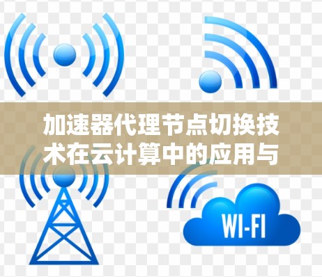 加速器代理节点切换技术在云计算中的应用与优化