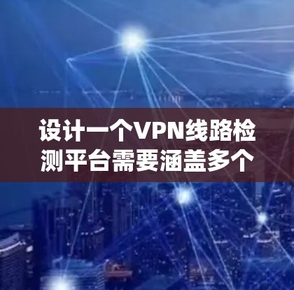 设计一个VPN线路检测平台需要涵盖多个关键功能和考虑因素。以下是一个有条理的设计思路，帮助您系统地规划和实现该平台
