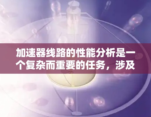 加速器线路的性能分析是一个复杂而重要的任务，涉及多个方面的考量。以下是对加速器线路性能分析的总结和建议