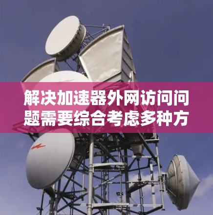 解决加速器外网访问问题需要综合考虑多种方法，以下是逐步的解决方案