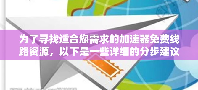 为了寻找适合您需求的加速器免费线路资源，以下是一些详细的分步建议
