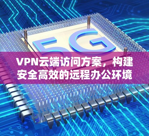 VPN云端访问方案，构建安全高效的远程办公环境