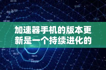 加速器手机的版本更新是一个持续进化的过程，旨在提升性能和用户体验。以下是关于加速器手机版本更新的一些关键点