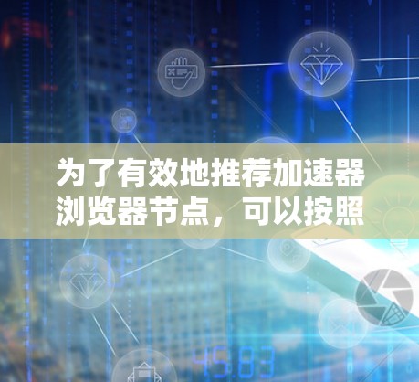 为了有效地推荐加速器浏览器节点，可以按照以下步骤进行