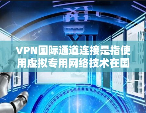 VPN国际通道连接是指使用虚拟专用网络技术在国际范围内建立安全的网络通道，主要用于跨国企业、政府机构等需要保护敏感数据传输的场景。以下是对VPN国际通道连接的详细分析