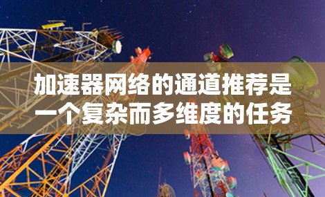 加速器网络的通道推荐是一个复杂而多维度的任务，需要综合考虑多个因素来确保最佳的性能和效率。以下是对这些因素的详细分析和总结