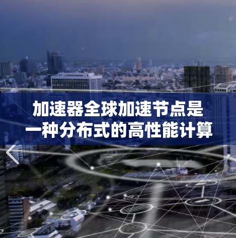 加速器全球加速节点是一种分布式的高性能计算和数据处理技术，旨在通过全球分布的节点加速数据处理和传输，优化企业的数据管理和应用性能。以下是对这一技术的详细分析和总结