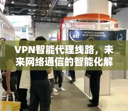 VPN智能代理线路，未来网络通信的智能化解决方案