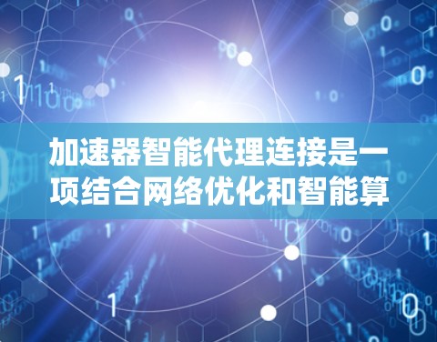 加速器智能代理连接是一项结合网络优化和智能算法的技术，旨在通过动态调整连接策略，提升数据传输效率和系统性能。以下是对加速器智能代理连接的详细分析