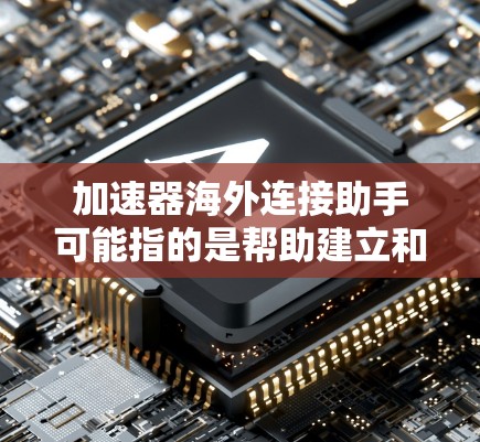 加速器海外连接助手可能指的是帮助建立和优化跨国（海外）网络连接的工具或服务。具体来说，加速器通常指的是用于数据传输的技术或设备，能够提高数据传输的速度或效率。以下是一些可能相关的内容和建议