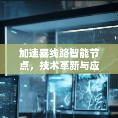 加速器线路智能节点，技术革新与应用探索