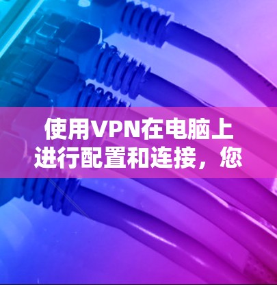使用VPN在电脑上进行配置和连接，您可以按照以下步骤进行