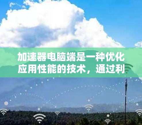 加速器电脑端是一种优化应用性能的技术，通过利用硬件加速来提升计算效率。以下是对加速器电脑端的详细解释
