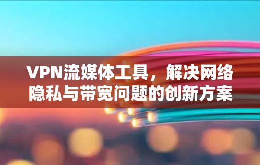 VPN流媒体工具，解决网络隐私与带宽问题的创新方案