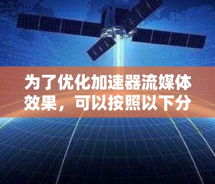 为了优化加速器流媒体效果，可以按照以下分步骤进行