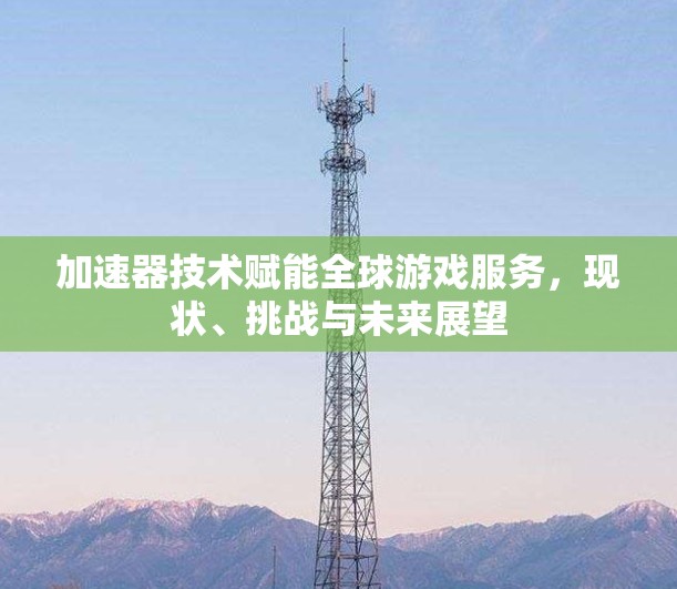 加速器技术赋能全球游戏服务，现状、挑战与未来展望