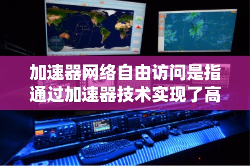 加速器网络自由访问是指通过加速器技术实现了高效、灵活的数据传输，用户可以方便地在网络中自由访问加速器资源，提升数据传输的速度和效率，解决传统网络带来的性能瓶颈问题。以下是对这一概念的详细分析和总结