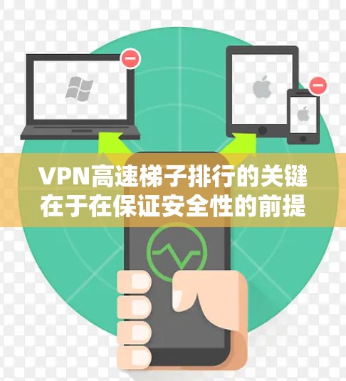 VPN高速梯子排行的关键在于在保证安全性的前提下，实现数据传输的最大速度。以下是一些关键点和建议