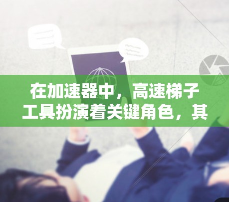 在加速器中，高速梯子工具扮演着关键角色，其设计和应用直接影响粒子的加速效率和设备性能。以下是对高速梯子工具的详细分析
