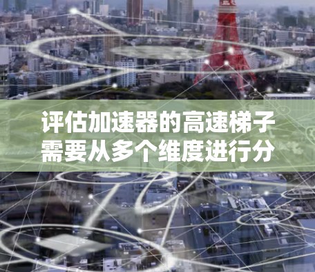 评估加速器的高速梯子需要从多个维度进行分析，以下是一步步的总结和建议