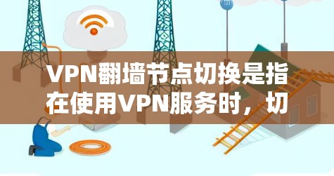 VPN翻墙节点切换是指在使用VPN服务时，切换到不同的服务器或节点，以实现不同的网络目的，例如访问被限制的网站、提高网络速度或隐藏自己的网络位置。以下是关于VPN翻墙节点切换的一些常见方法和注意事项