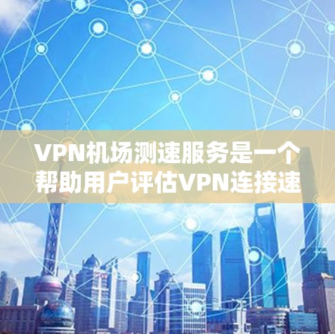 VPN机场测速服务是一个帮助用户评估VPN连接速度和稳定性的工具。以下是对该服务的详细分析和建议