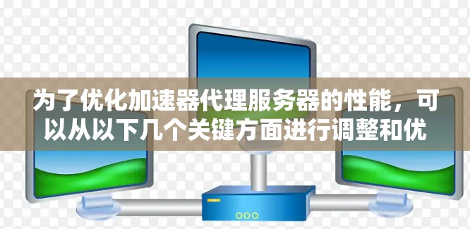 为了优化加速器代理服务器的性能，可以从以下几个关键方面进行调整和优化