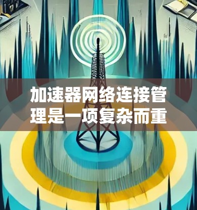 加速器网络连接管理是一项复杂而重要的技术，涉及多个领域和应用。在深入理解其各个方面后，我整理如下要点