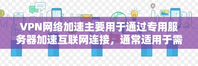 VPN网络加速主要用于通过专用服务器加速互联网连接，通常适用于需要访问受限或受限网络、保护隐私或安全，或者希望获得更高速度的用户。以下是一些推荐的VPN服务和工具，可以帮助你加速网络连接