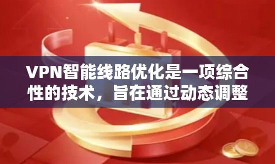 VPN智能线路优化是一项综合性的技术，旨在通过动态调整和优化VPN连接路线，以提升网络性能和用户体验。以下是对该技术的详细分析