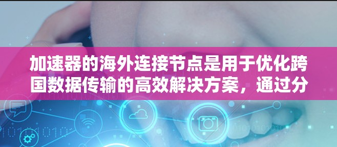 加速器的海外连接节点是用于优化跨国数据传输的高效解决方案，通过分布式缓存和智能路由技术，显著提升数据传输速度和用户体验。以下是对加速器海外连接节点的详细分析