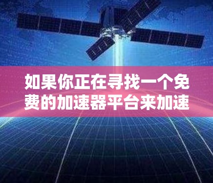 如果你正在寻找一个免费的加速器平台来加速你的计算或应用程序，以下是一些常见的免费加速器平台和工具