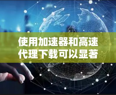 使用加速器和高速代理下载可以显著提高下载速度，但要确保合法和合规。以下是详细步骤