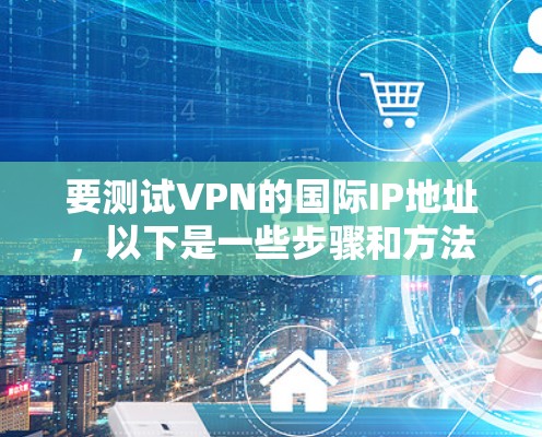 要测试VPN的国际IP地址，以下是一些步骤和方法