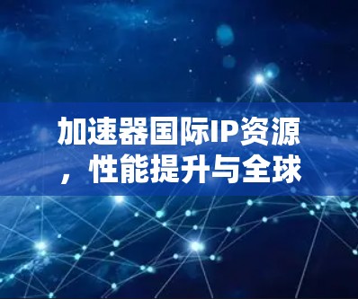 加速器国际IP资源，性能提升与全球化协同发展