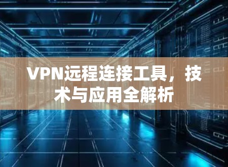 VPN远程连接工具，技术与应用全解析