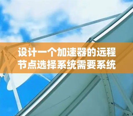 设计一个加速器的远程节点选择系统需要系统地考虑多个方面，以下是一个结构化的解决方案