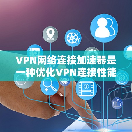 VPN网络连接加速器是一种优化VPN连接性能的工具，旨在提升VPN服务的速度、稳定性和使用体验。以下是对VPN网络连接加速器的详细分析