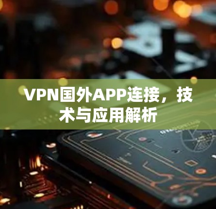 VPN国外APP连接，技术与应用解析