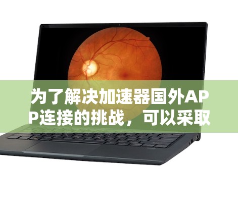 为了解决加速器国外APP连接的挑战，可以采取以下策略